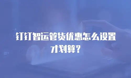 钉钉智运管货优惠怎么设置才划算？