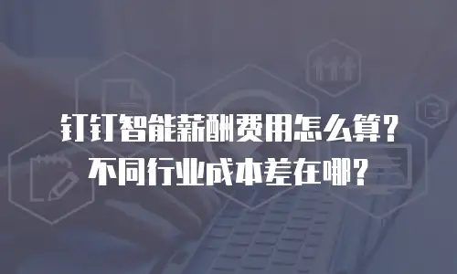 钉钉智能薪酬费用怎么算？不同行业成本差在哪？