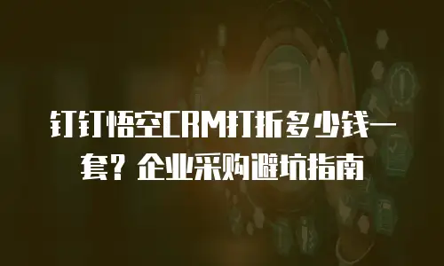 钉钉悟空CRM打折多少钱一套？企业采购避坑指南
