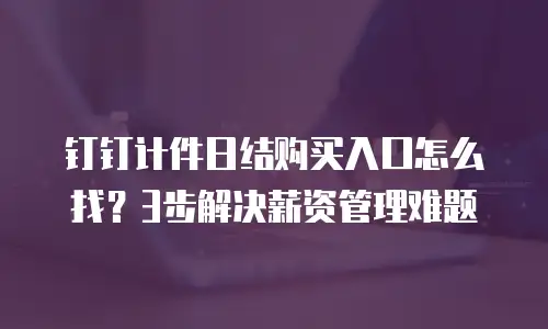 钉钉计件日结购买入口怎么找？3步解决薪资管理难题