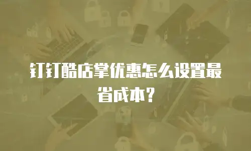 钉钉酷店掌优惠怎么设置最省成本？