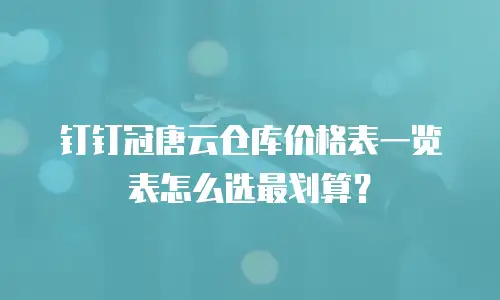 钉钉冠唐云仓库价格表一览表怎么选最划算？