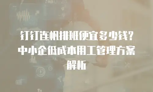 钉钉连帆排班便宜多少钱？中小企低成本用工管理方案解析