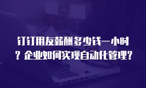 钉钉用友薪酬多少钱一小时？企业如何实现自动化管理？