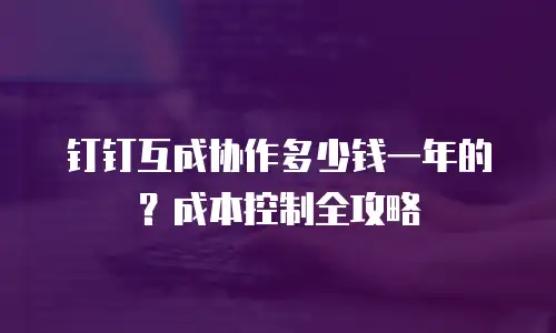 钉钉互成协作多少钱一年的？成本控制全攻略
