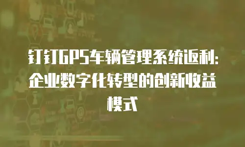 钉钉GPS车辆管理系统返利：企业数字化转型的创新收益模式