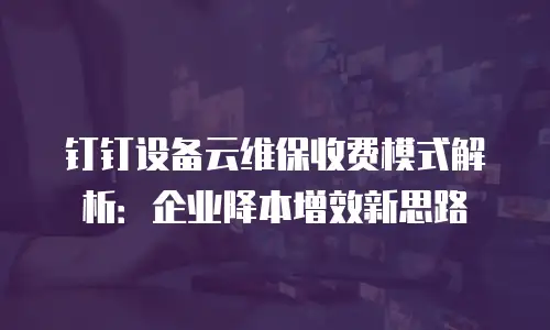 钉钉设备云维保收费模式解析：企业降本增效新思路
