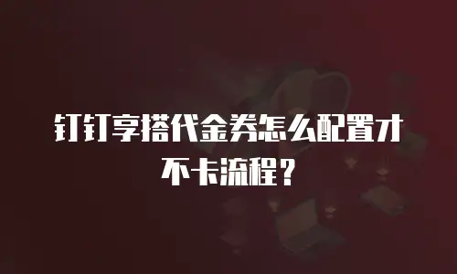 钉钉享搭代金券怎么配置才不卡流程？