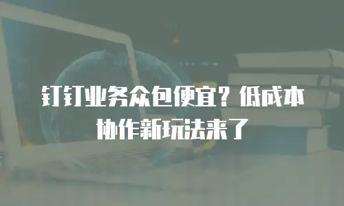 钉钉业务众包便宜？低成本协作新玩法来了