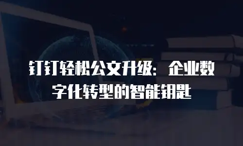 钉钉轻松公文升级：企业数字化转型的智能钥匙
