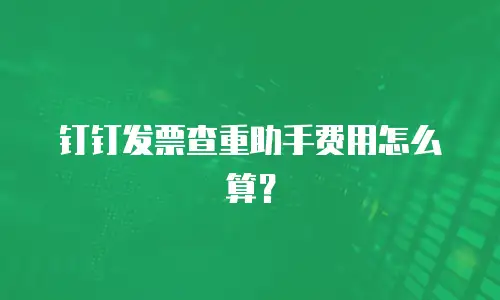 钉钉发票查重助手费用怎么算？