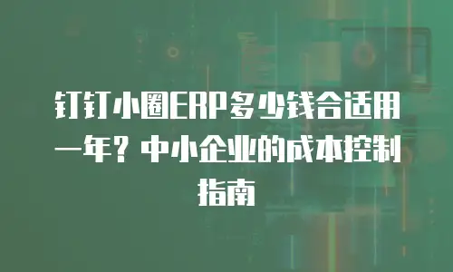钉钉小圈ERP多少钱合适用一年？中小企业的成本控制指南