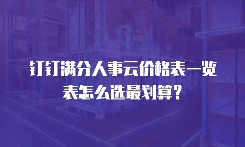 钉钉满分人事云价格表一览表怎么选最划算？