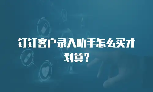 钉钉客户录入助手怎么买才划算？