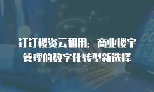 钉钉楼资云租用：商业楼宇管理的数字化转型新选择
