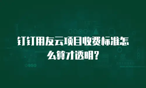 钉钉用友云项目收费标准怎么算才透明？