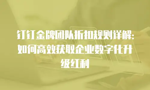 钉钉金牌团队折扣规则详解：如何高效获取企业数字化升级红利