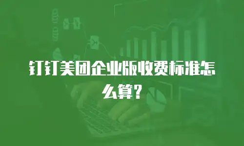 钉钉美团企业版收费标准怎么算？