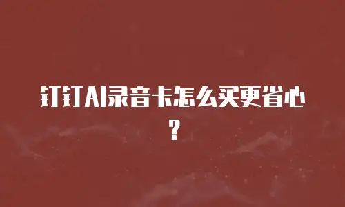 钉钉AI录音卡怎么买更省心？