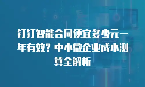 钉钉智能合同便宜多少元一年有效？中小微企业成本测算全解析