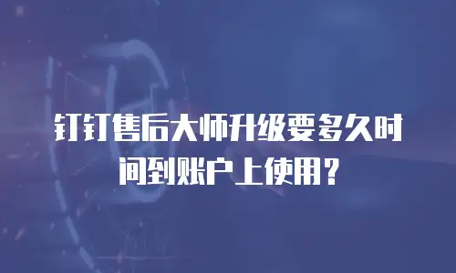 钉钉售后大师升级要多久时间到账户上使用？