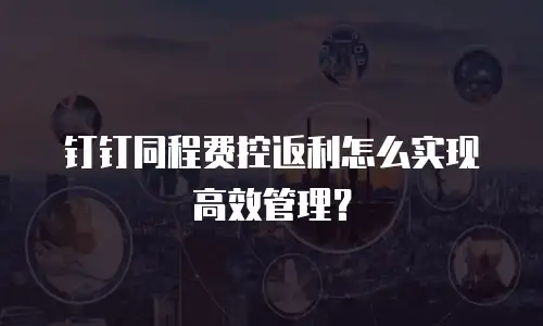 钉钉同程费控返利怎么实现高效管理？