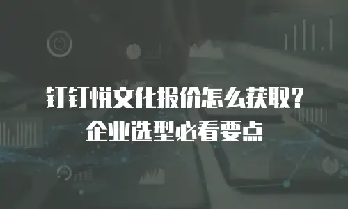 钉钉悦文化报价怎么获取？企业选型必看要点