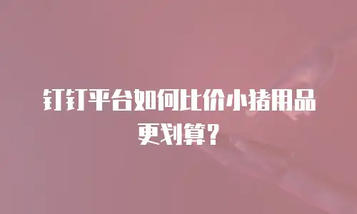 钉钉平台如何比价小猪用品更划算？
