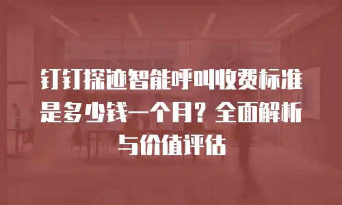 钉钉探迹智能呼叫收费标准是多少钱一个月？全面解析与价值评估
