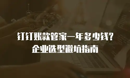 钉钉账款管家一年多少钱？企业选型避坑指南