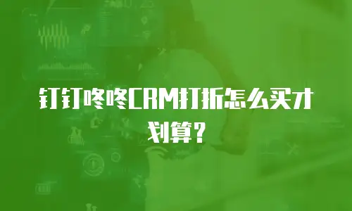 钉钉咚咚CRM打折怎么买才划算？