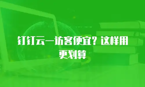 钉钉云一访客便宜？这样用更划算