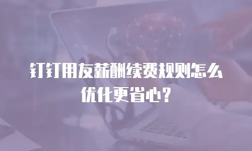 钉钉用友薪酬续费规则怎么优化更省心？