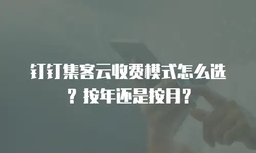 钉钉集客云收费模式怎么选？按年还是按月？