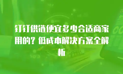 钉钉供链便宜多少合适商家用的？低成本解决方案全解析