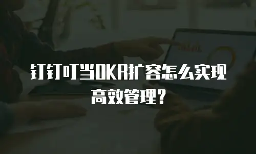 钉钉叮当OKR扩容怎么实现高效管理？