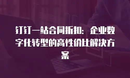 钉钉一站合同折扣：企业数字化转型的高性价比解决方案