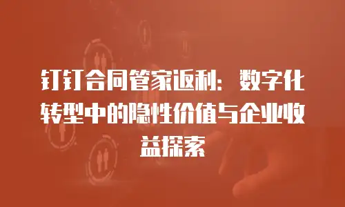钉钉合同管家返利：数字化转型中的隐性价值与企业收益探索