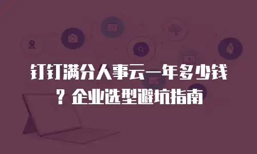 钉钉满分人事云一年多少钱？企业选型避坑指南