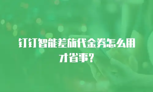 钉钉智能差旅代金券怎么用才省事？
