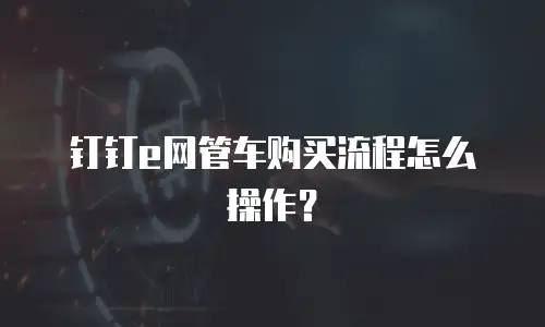 钉钉e网管车购买流程怎么操作？