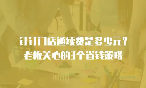 钉钉门店通续费是多少元？老板关心的3个省钱策略