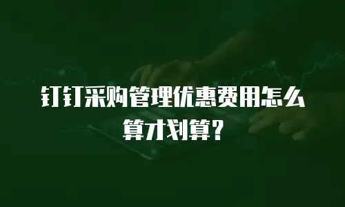 钉钉采购管理优惠费用怎么算才划算？