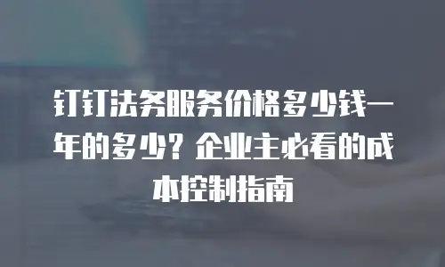 钉钉法务服务价格多少钱一年的多少？企业主必看的成本控制指南