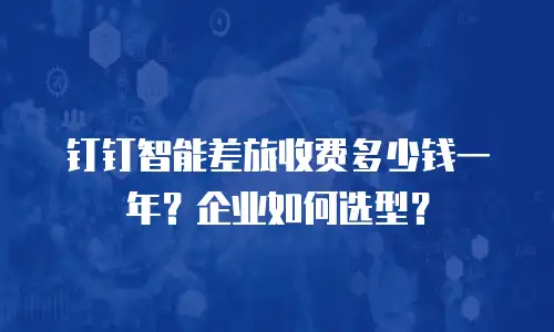 钉钉智能差旅收费多少钱一年？企业如何选型？