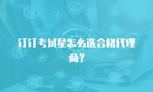 钉钉考试星怎么选合格代理商？