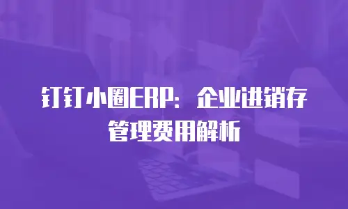 钉钉小圈ERP：企业进销存管理费用解析