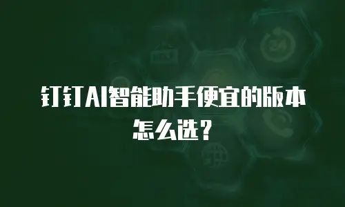 钉钉AI智能助手便宜的版本怎么选？