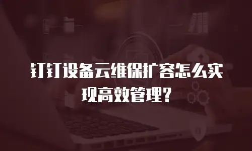 钉钉设备云维保扩容怎么实现高效管理？