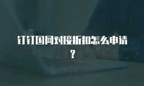 钉钉国网对接折扣怎么申请？